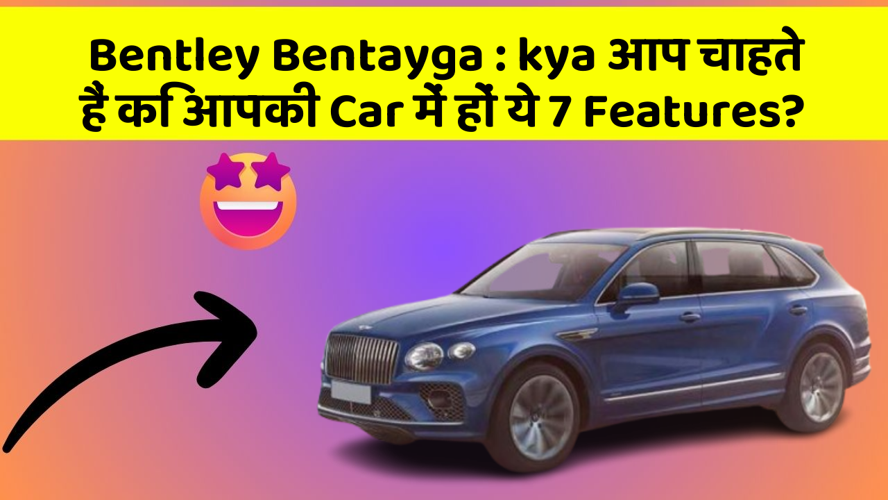 Bentley Bentayga : kya आप चाहते हैं कि आपकी Car में हों ये 7 Features?