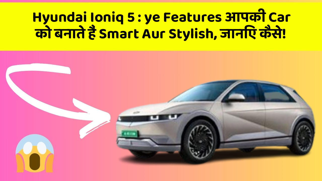 Hyundai Ioniq 5: ye Features आपकी Car को बनाते हैं Smart Aur Stylish, जानिए कैसे!
