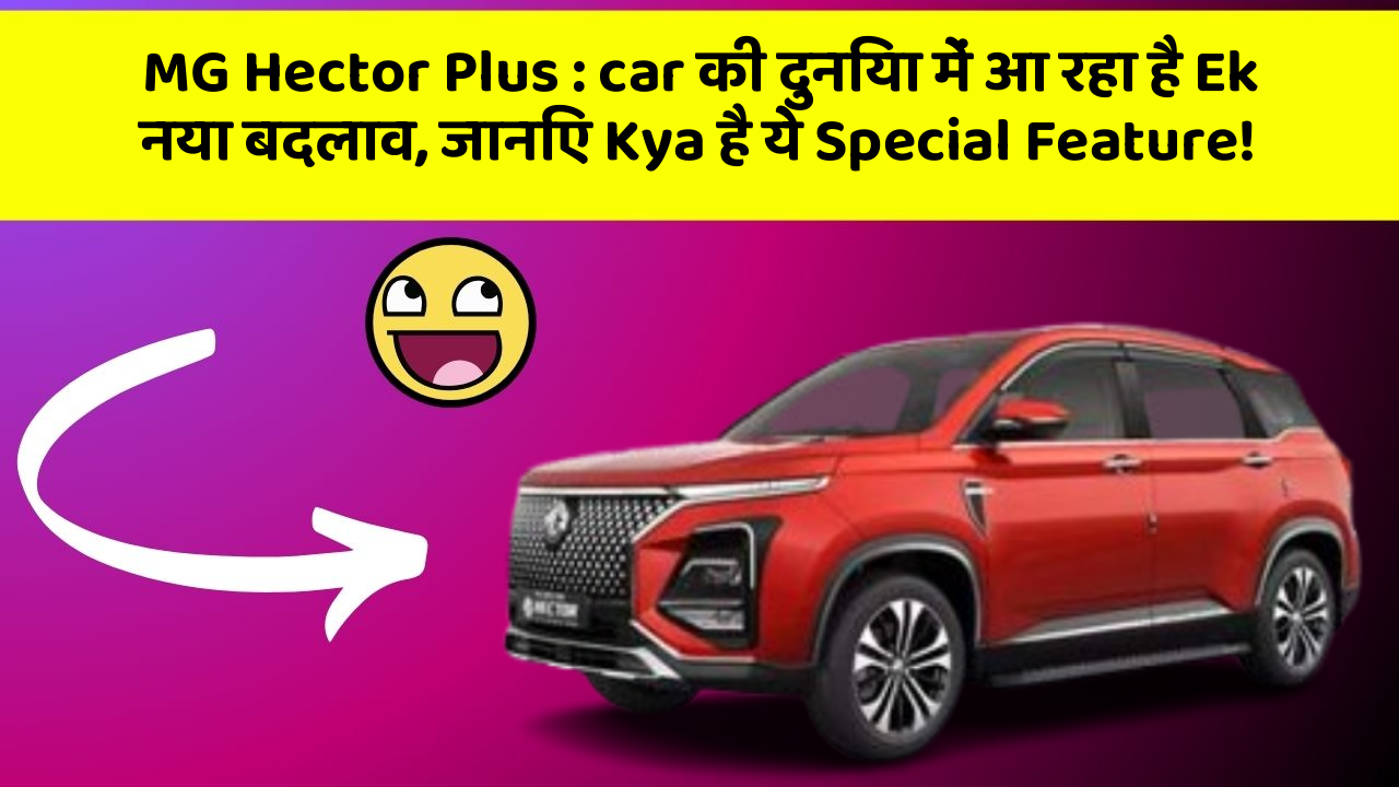 MG Hector Plus: car की दुनिया में आ रहा है Ek नया बदलाव, जानिए Kya है ये Special Feature!