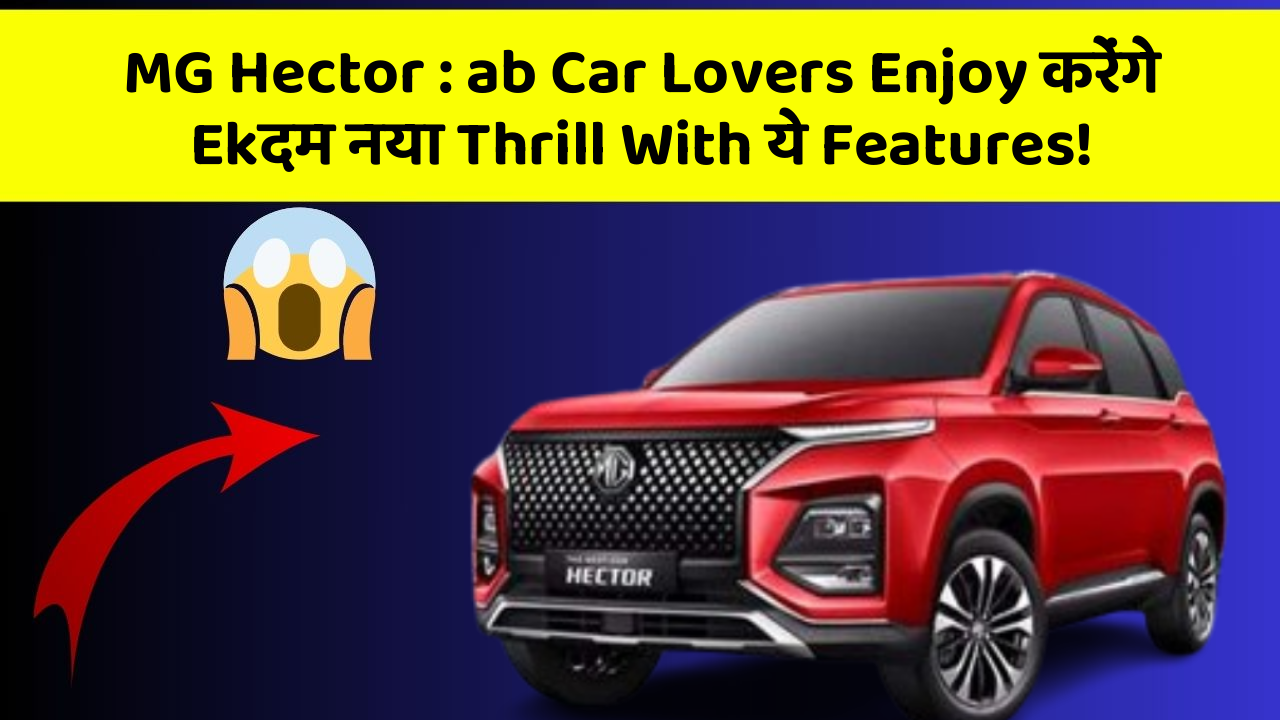 MG Hector : ab Car Lovers Enjoy करेंगे Ekदम नया Thrill With ये Features!