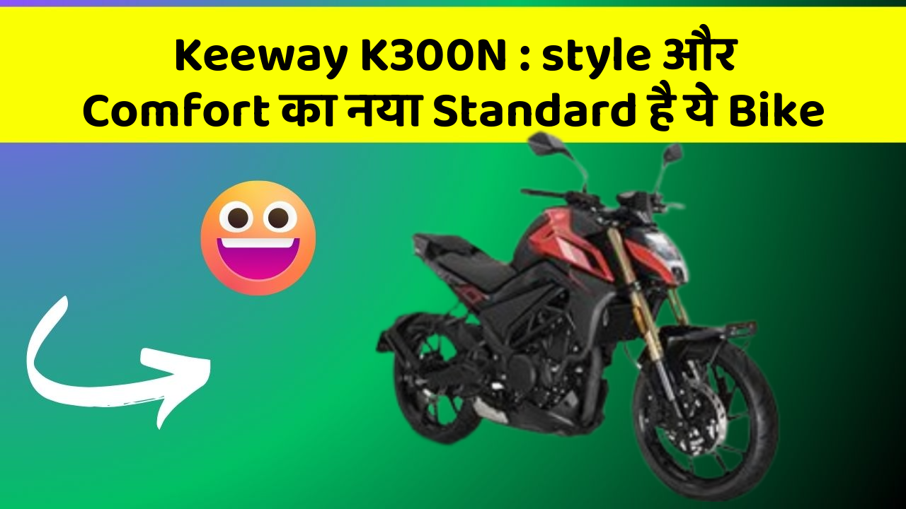 Keeway K300N: style और Comfort का नया Standard है ये Bike