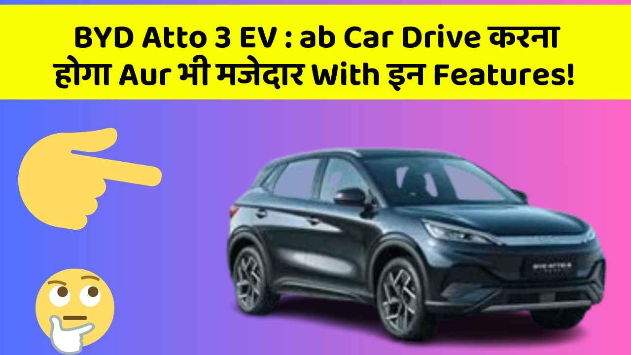 BYD Atto 3 EV: ab Car Drive करना होगा Aur भी मजेदार With इन Features!