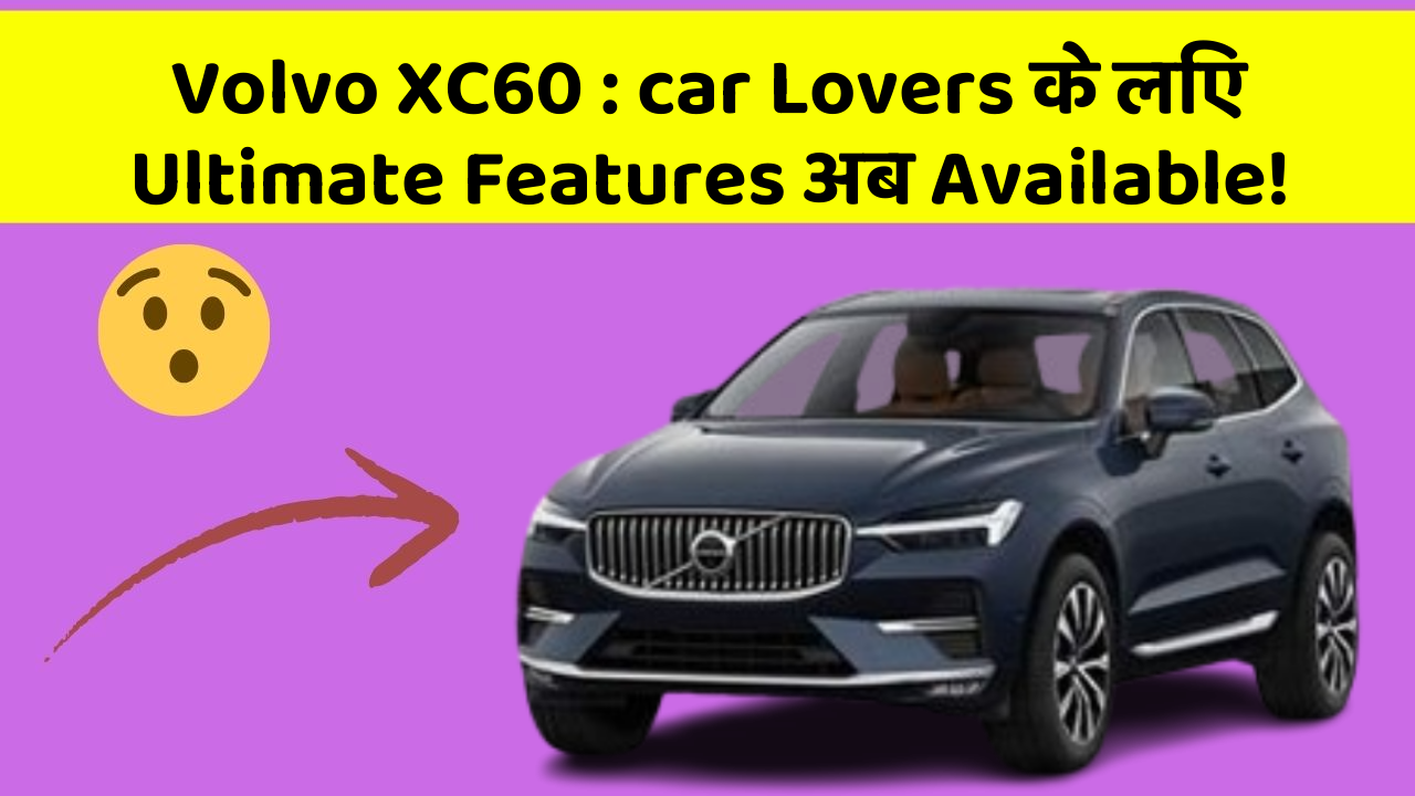 Volvo XC60: car Lovers के लिए Ultimate Features अब Available!