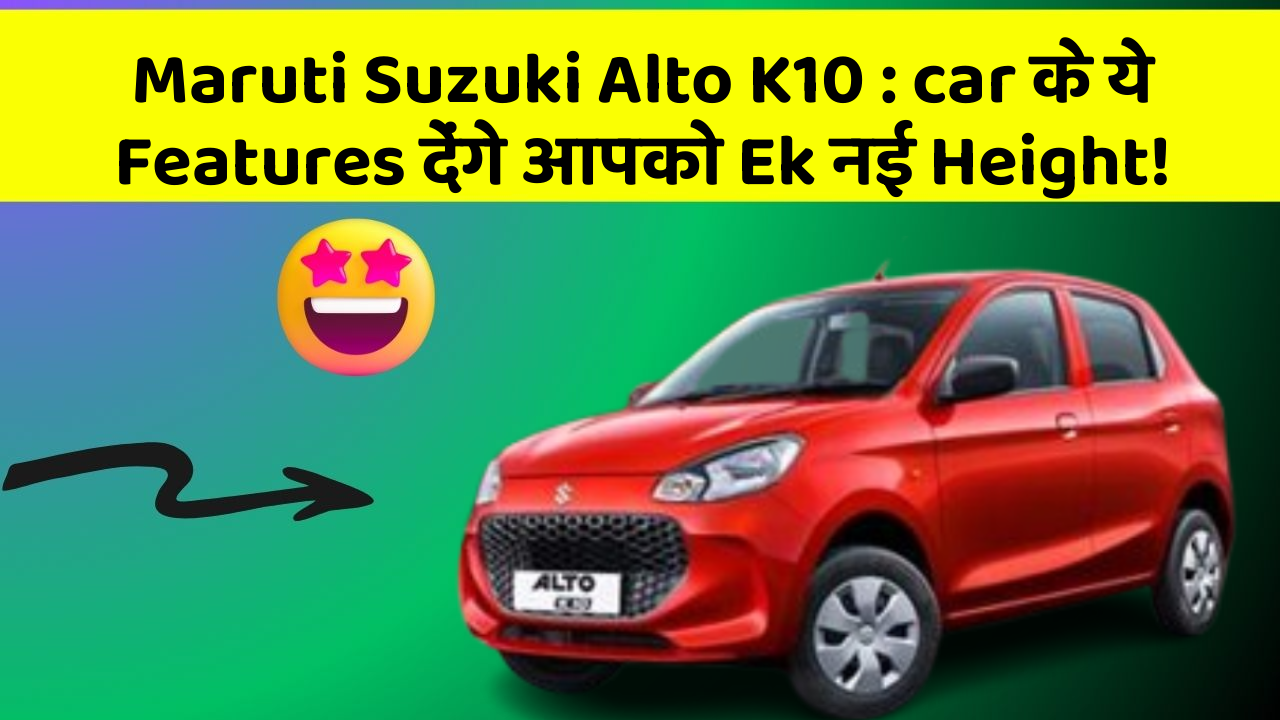 Maruti Suzuki Alto K10: car के ये Features देंगे आपको Ek नई Height!