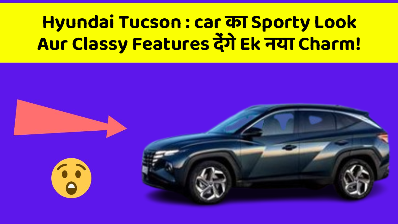 Hyundai Tucson: car का Sporty Look Aur Classy Features देंगे Ek नया Charm!