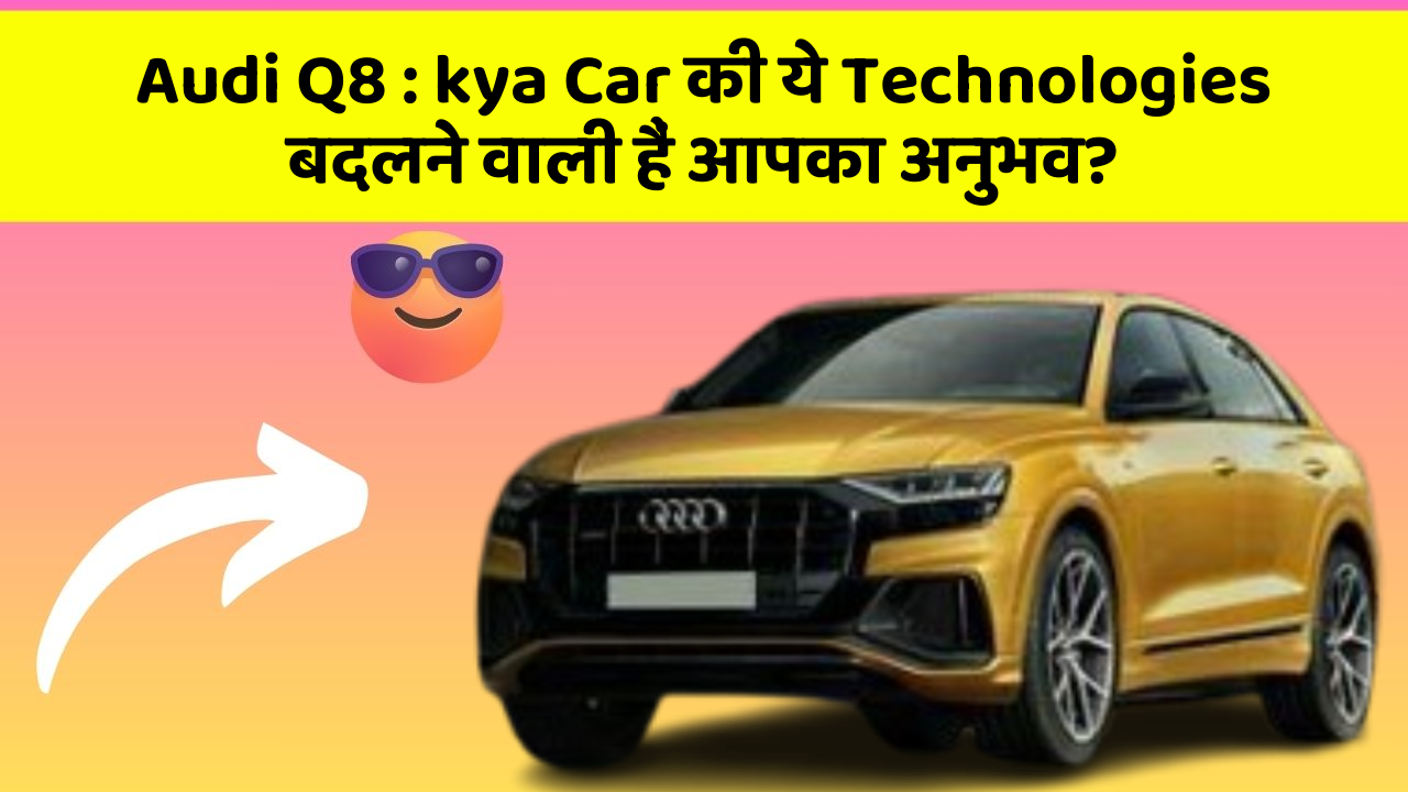 Audi Q8: kya Car की ये Technologies बदलने वाली हैं आपका अनुभव?
