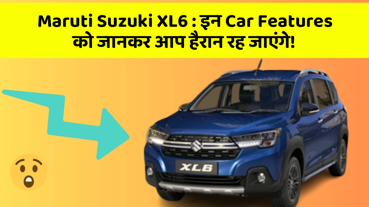 Maruti Suzuki XL6: इन Car Features को जानकर आप हैरान रह जाएंगे!