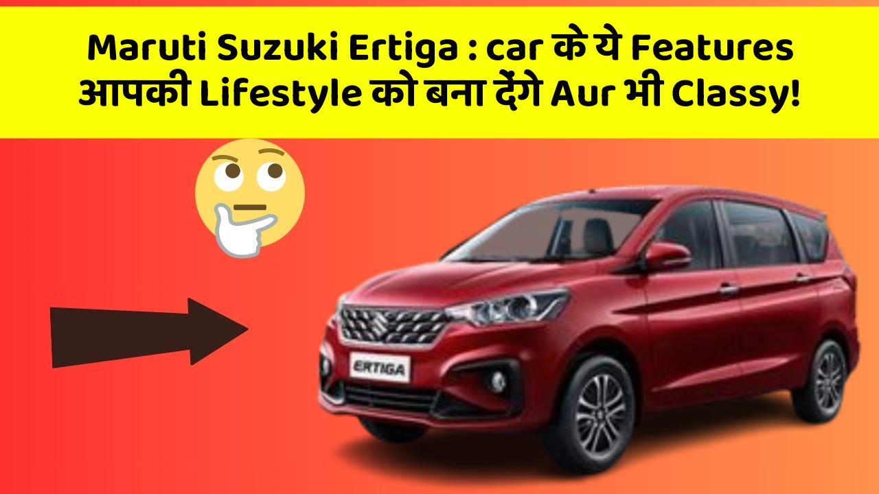 Maruti Suzuki Ertiga: car के ये Features आपकी Lifestyle को बना देंगे Aur भी Classy!