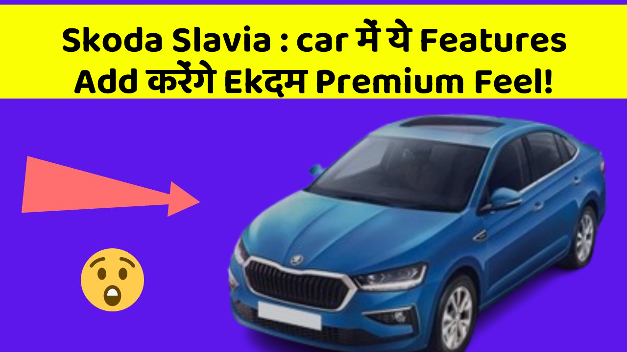 Skoda Slavia : car में ये Features Add करेंगे Ekदम Premium Feel!