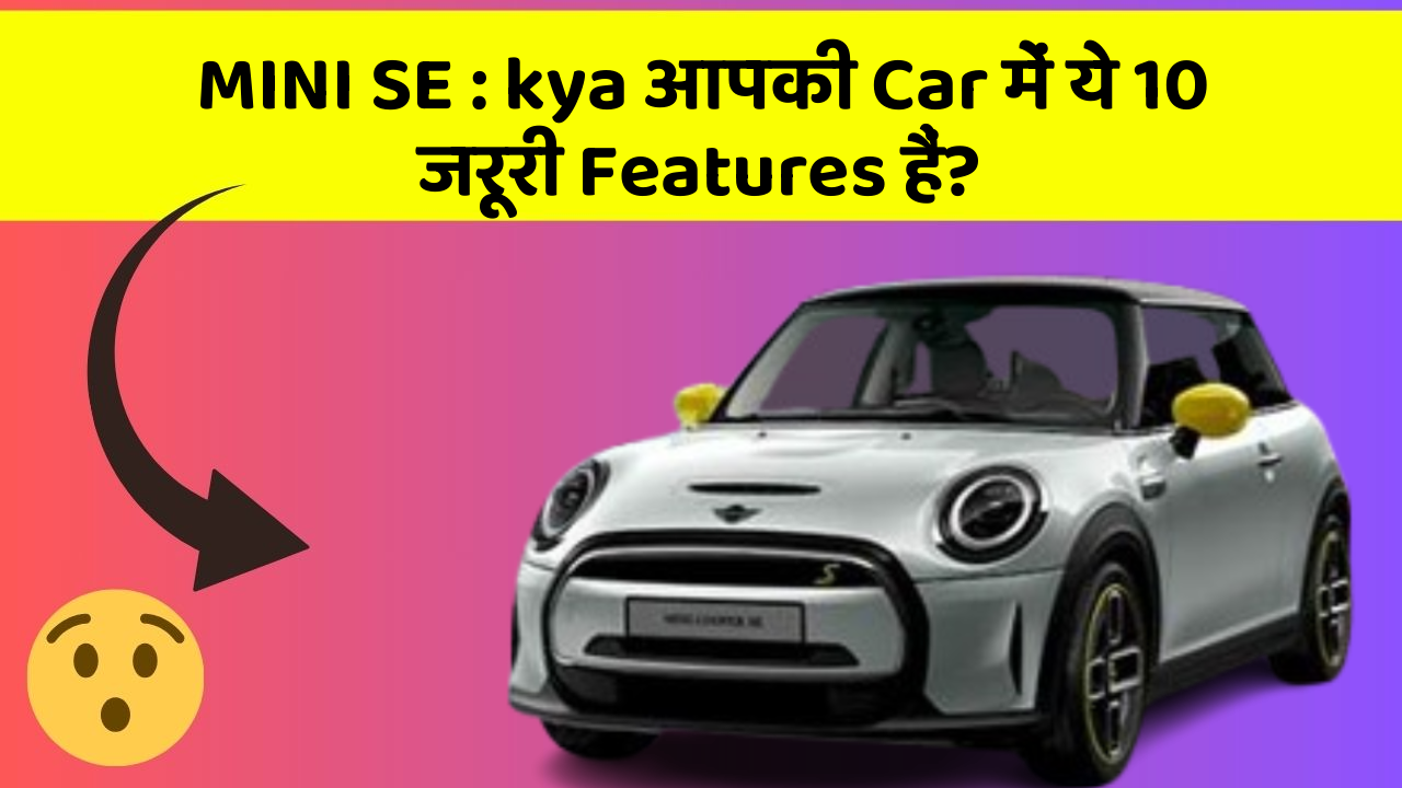 MINI SE : kya आपकी Car में ये 10 जरूरी Features हैं?