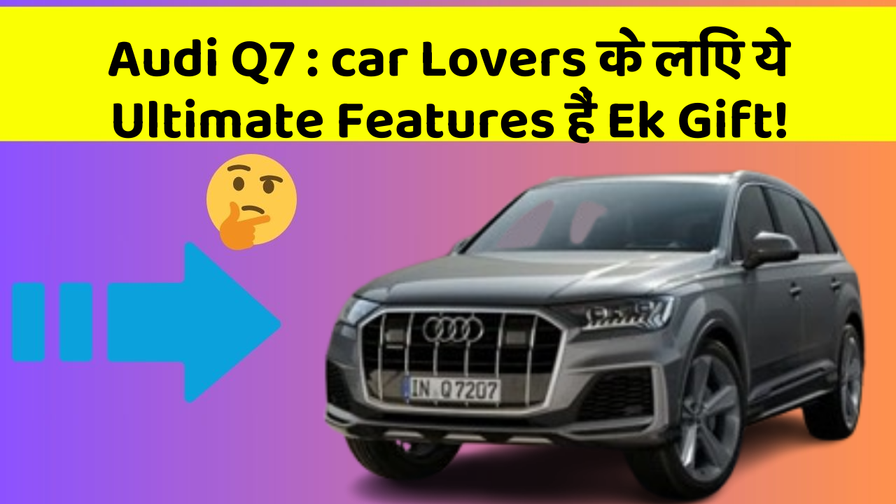 Audi Q7 : car Lovers के लिए ये Ultimate Features हैं Ek Gift!