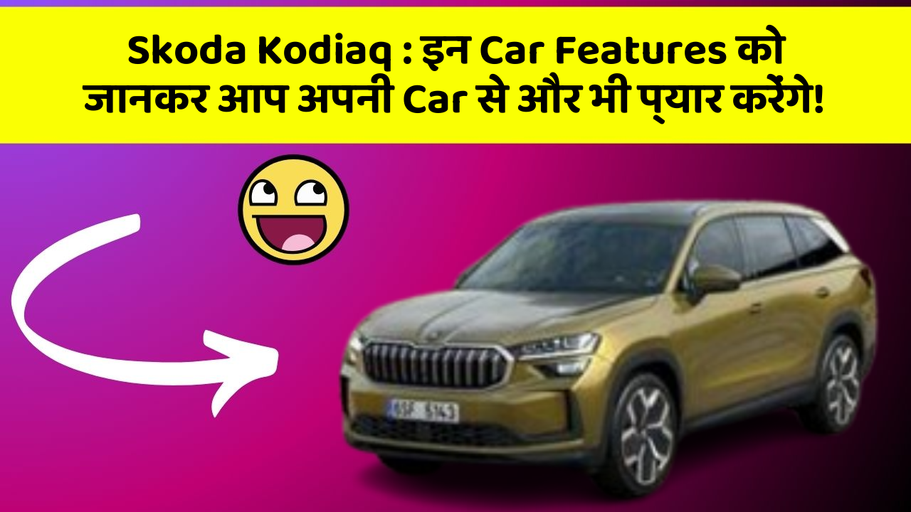 Skoda Kodiaq : इन Car Features को जानकर आप अपनी Car से और भी प्यार करेंगे!