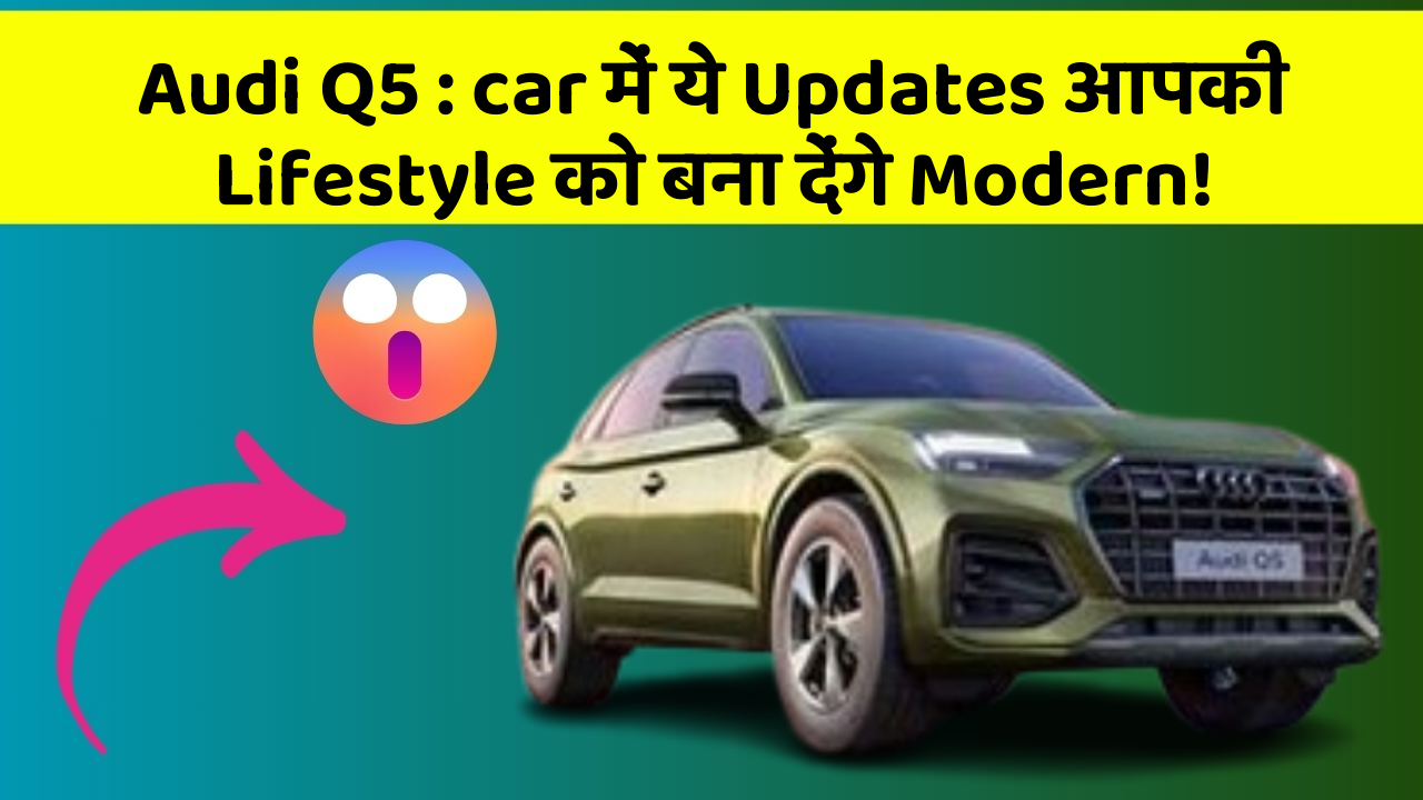 Audi Q5 : car में ये Updates आपकी Lifestyle को बना देंगे Modern!