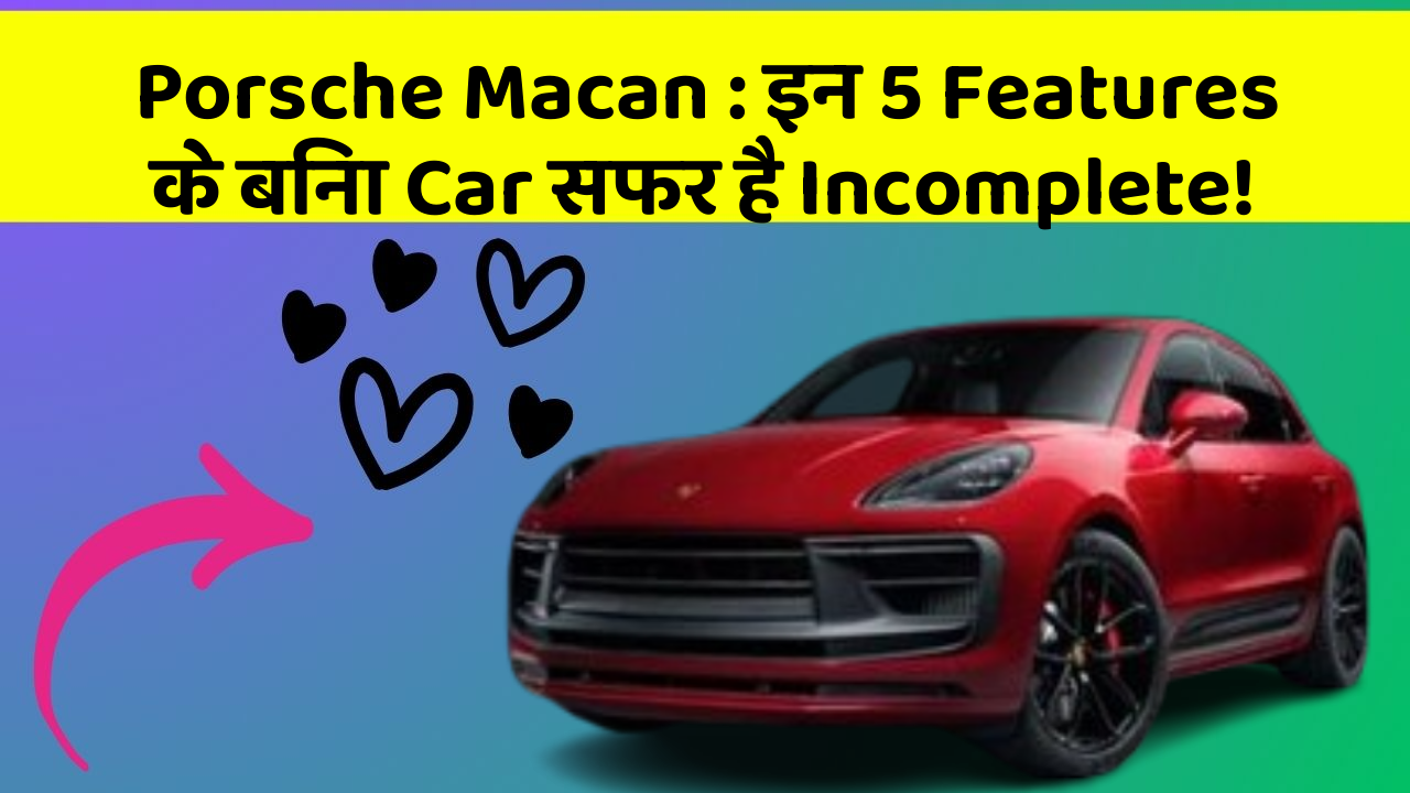 Porsche Macan: इन 5 Features के बिना Car सफर है Incomplete!