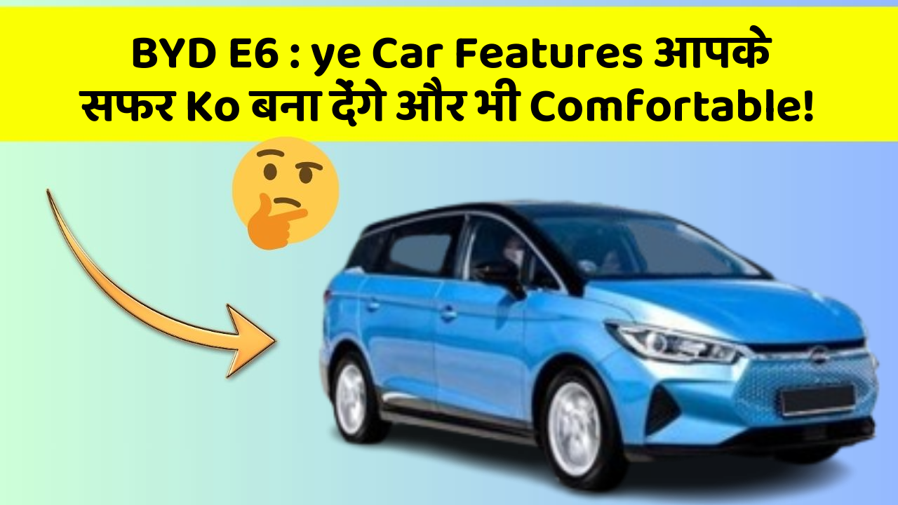 BYD E6: ye Car Features आपके सफर Ko बना देंगे और भी Comfortable!