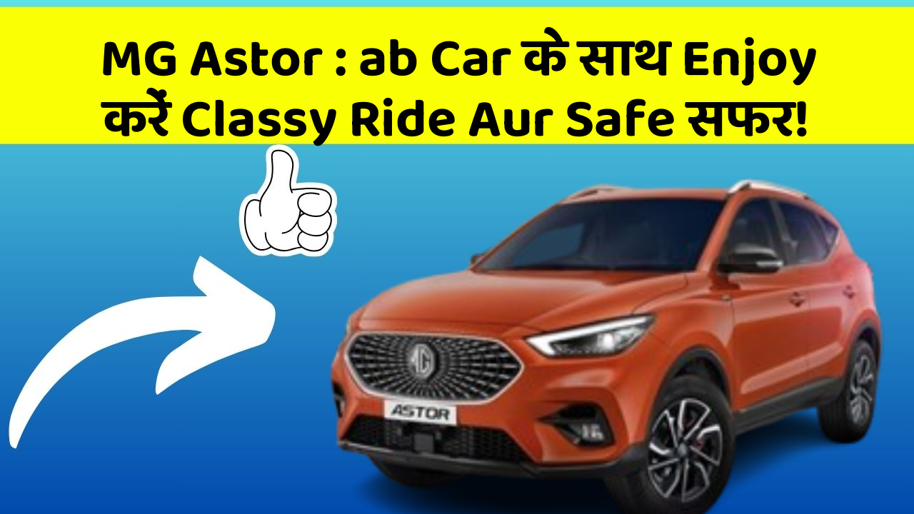 MG Astor : ab Car के साथ Enjoy करें Classy Ride Aur Safe सफर!