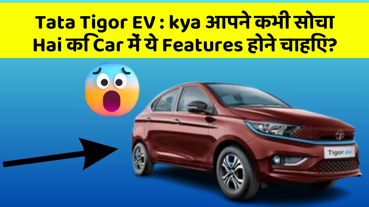 Tata Tigor EV:kya आपने कभी सोचा Hai कि Car में ये Features होने चाहिए?