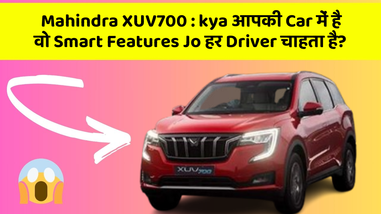 Mahindra XUV700: kya आपकी Car में है वो Smart Features Jo हर Driver चाहता है?
