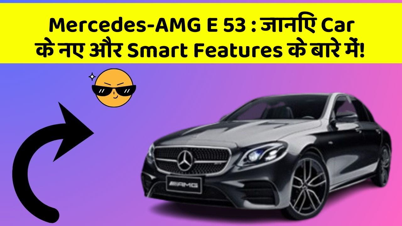 Mercedes-AMG E 53: जानिए Car के नए और Smart Features के बारे में!