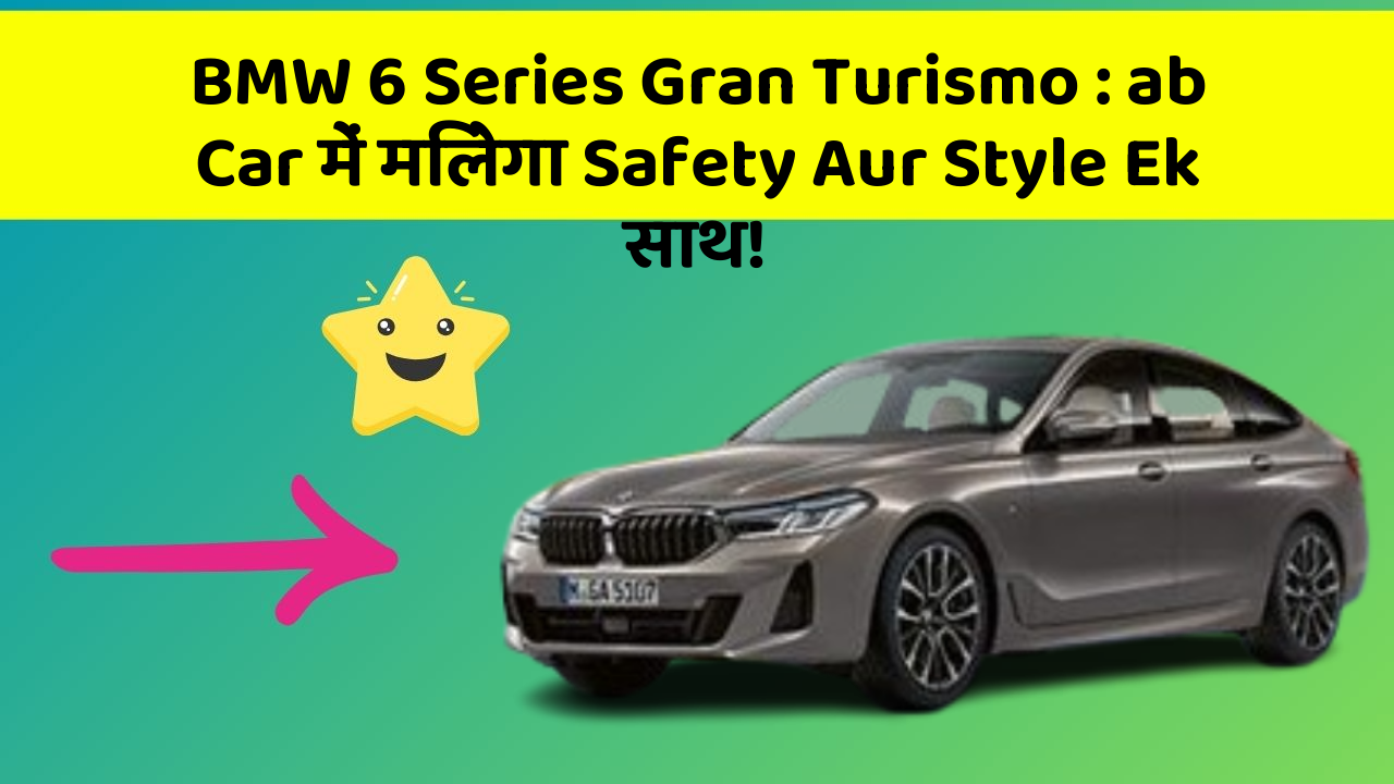 BMW 6 Series Gran Turismo:ab Car में मिलेगा Safety Aur Style Ek साथ!