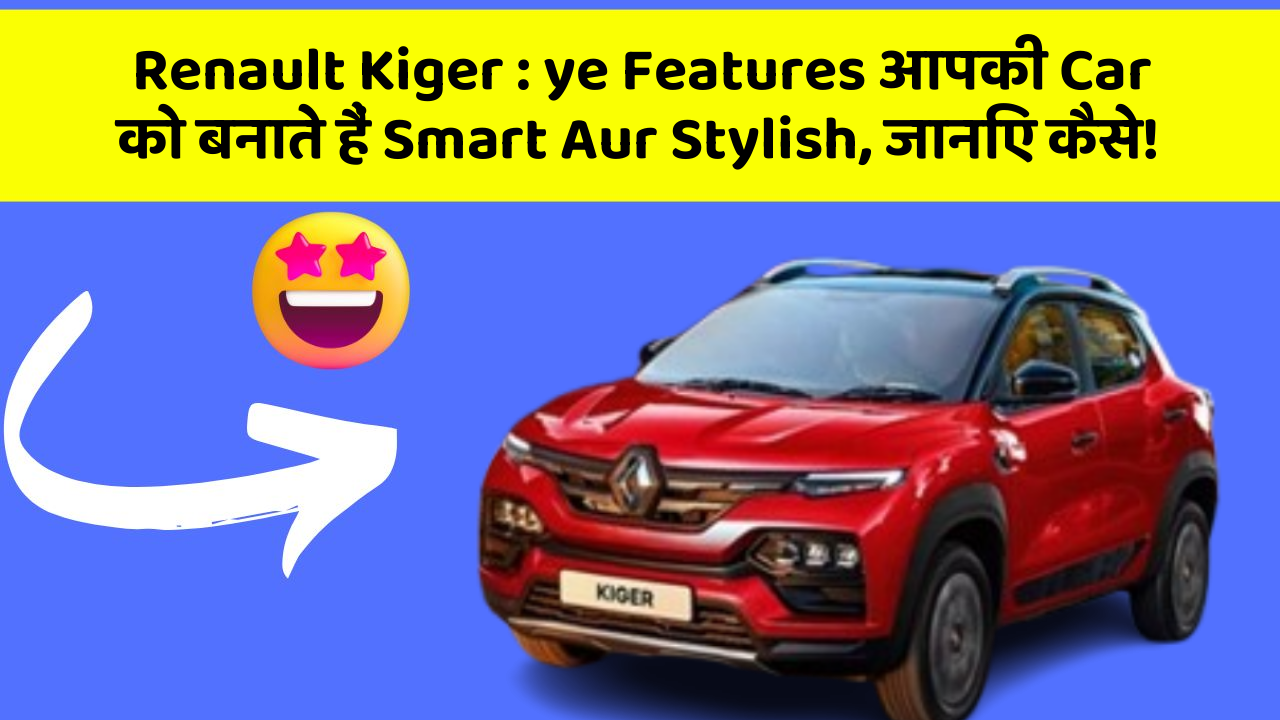Renault Kiger : ye Features आपकी Car को बनाते हैं Smart Aur Stylish, जानिए कैसे!