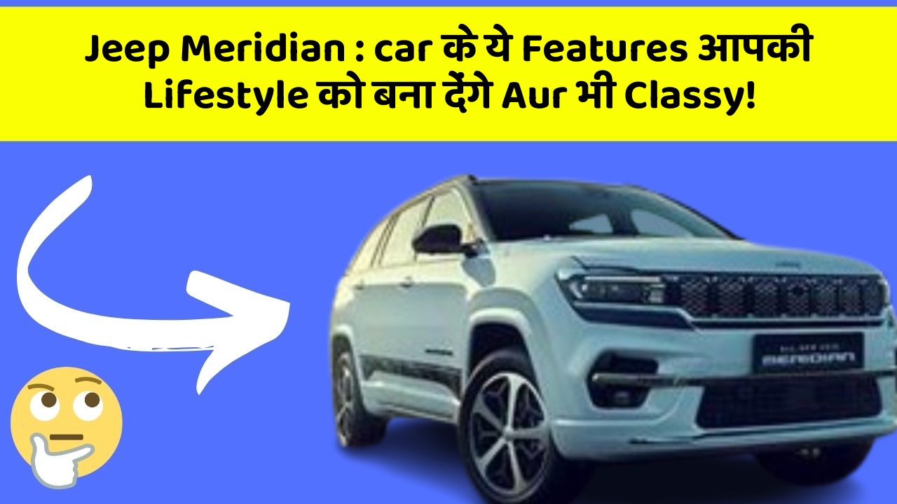 Jeep Meridian: car के ये Features आपकी Lifestyle को बना देंगे Aur भी Classy!