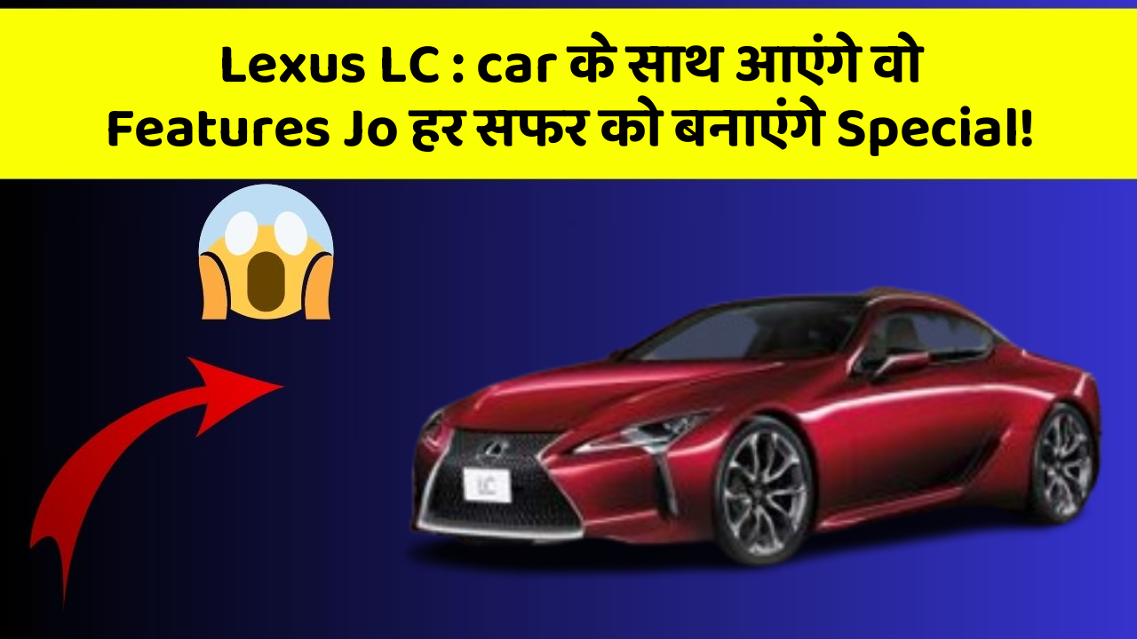 Lexus LC : car के साथ आएंगे वो Features Jo हर सफर को बनाएंगे Special!
