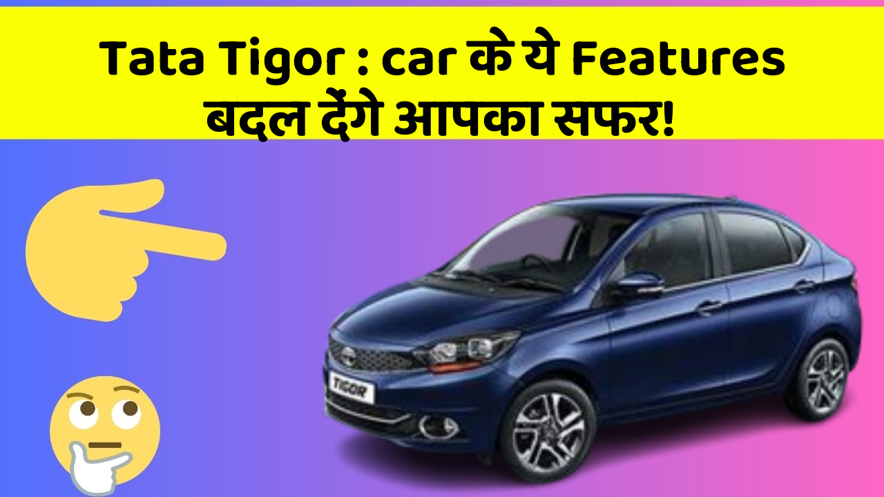 Tata Tigor : car के ये Features बदल देंगे आपका सफर!