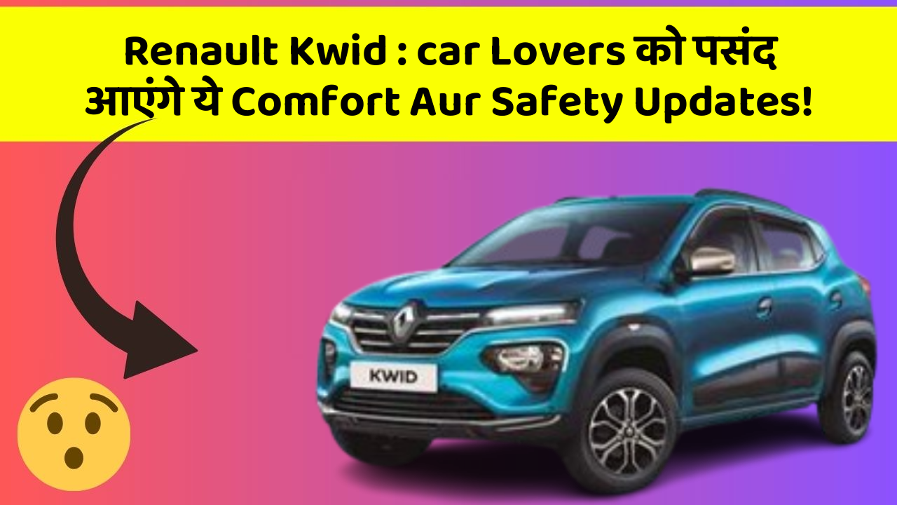 Renault Kwid: car Lovers को पसंद आएंगे ये Comfort Aur Safety Updates!