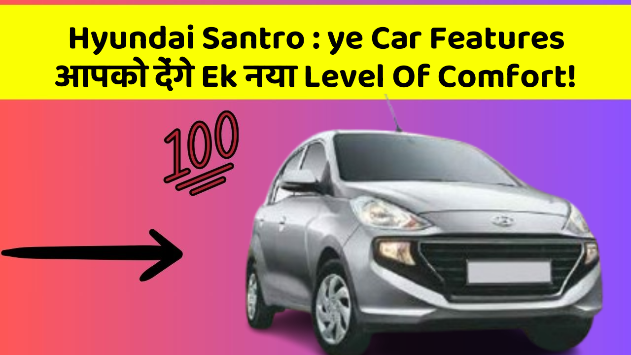Hyundai Santro: ye Car Features आपको देंगे Ek नया Level Of Comfort!