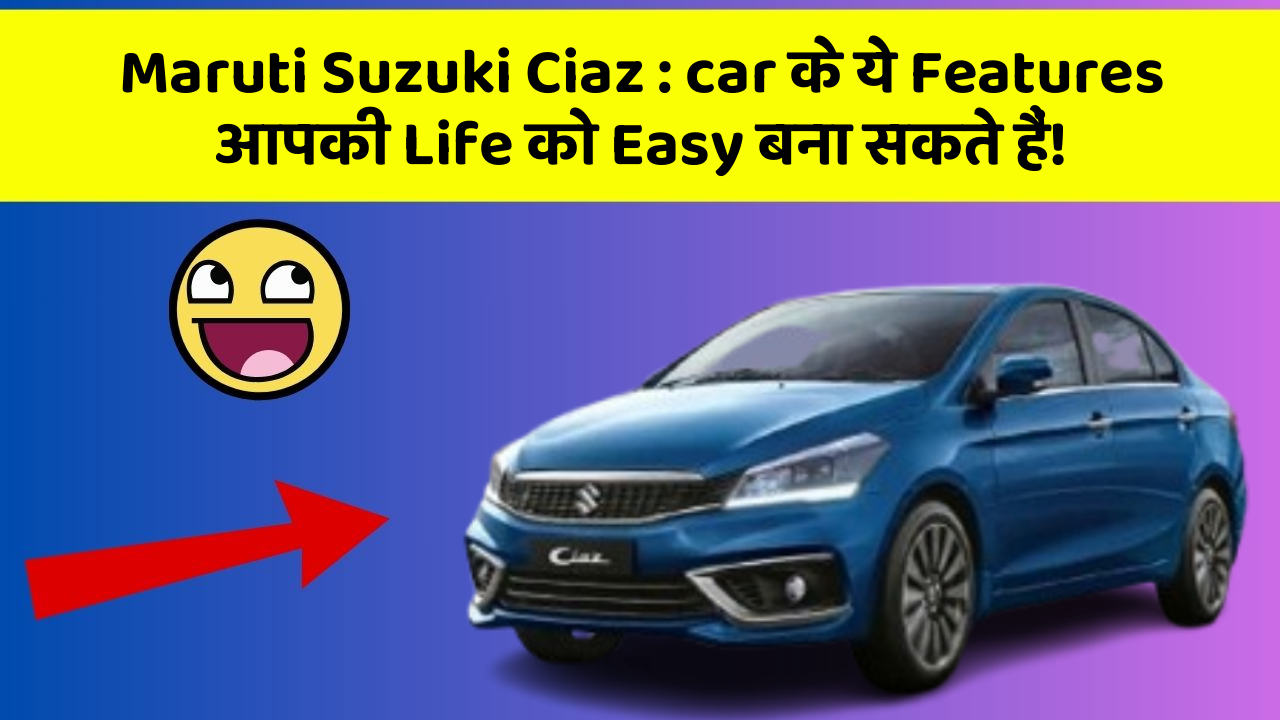 Maruti Suzuki Ciaz: car के ये Features आपकी Life को Easy बना सकते हैं!