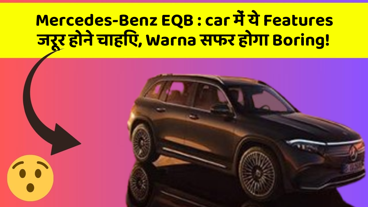 Mercedes-Benz EQB : car में ये Features जरूर होने चाहिए, Warna सफर होगा Boring!