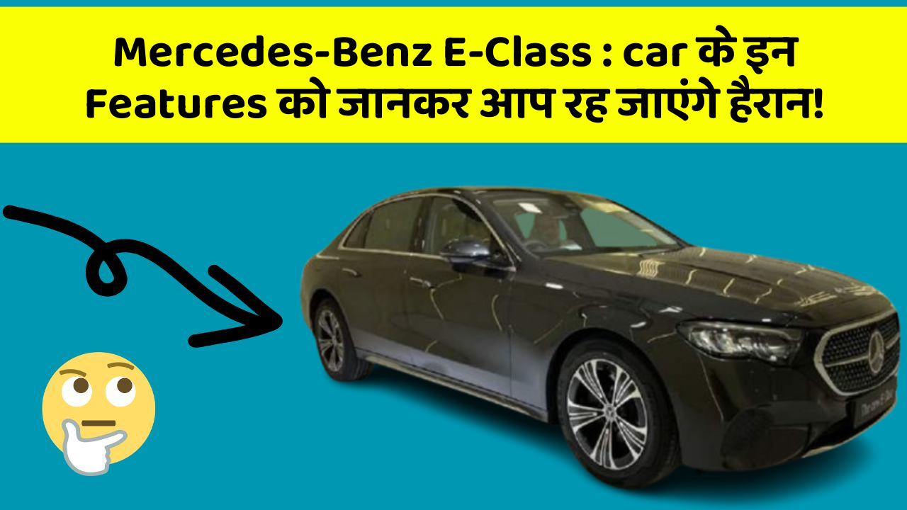 Mercedes-Benz E-Class : car के इन Features को जानकर आप रह जाएंगे हैरान!