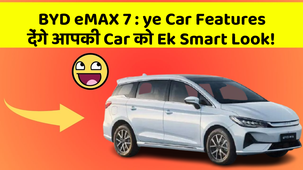 BYD eMAX 7: ye Car Features देंगे आपकी Car को Ek Smart Look!
