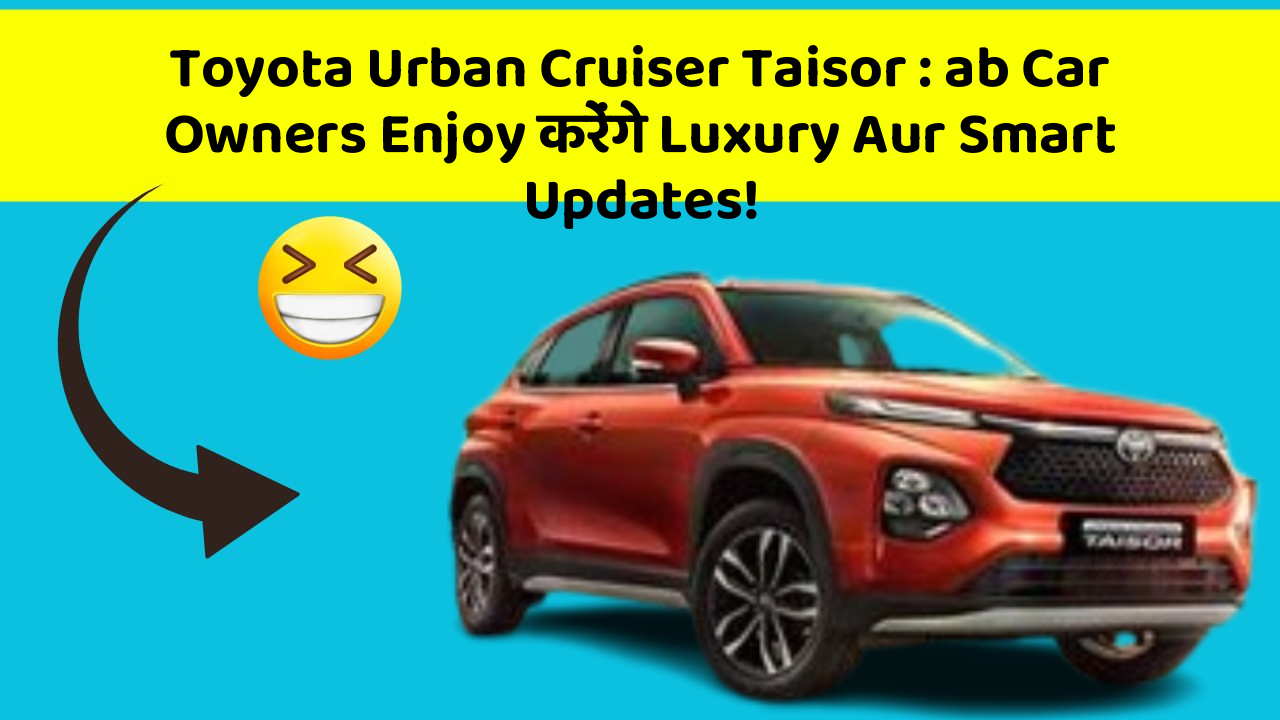 Toyota Urban Cruiser Taisor: ab Car Owners Enjoy करेंगे Luxury Aur Smart Updates!