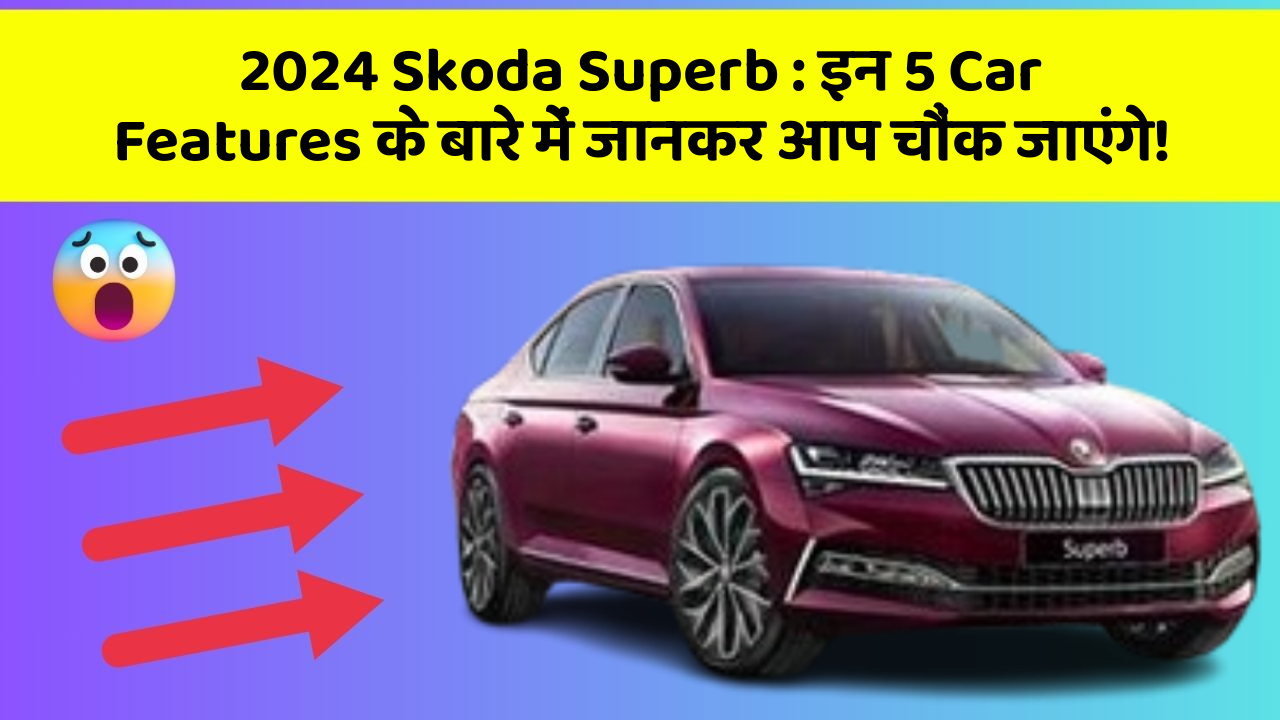 2024 Skoda Superb: इन 5 Car Features के बारे में जानकर आप चौंक जाएंगे!