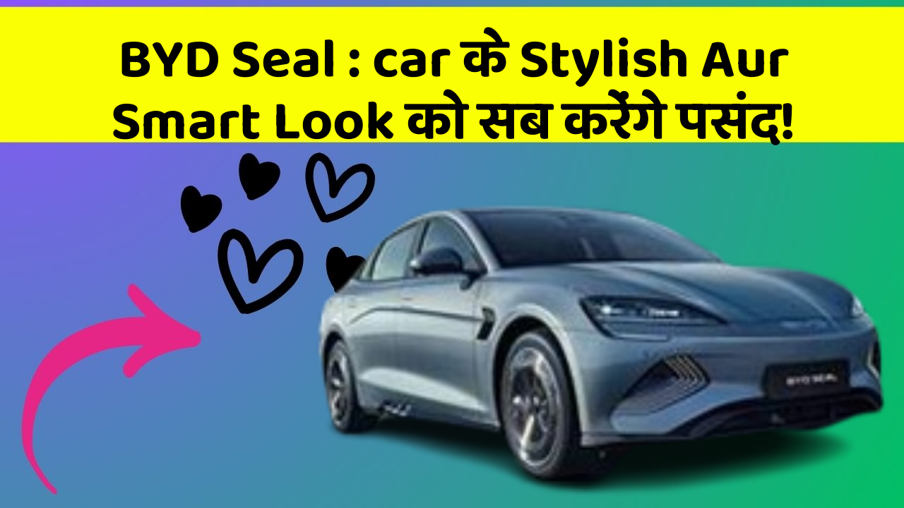 BYD Seal: car के Stylish Aur Smart Look को सब करेंगे पसंद!