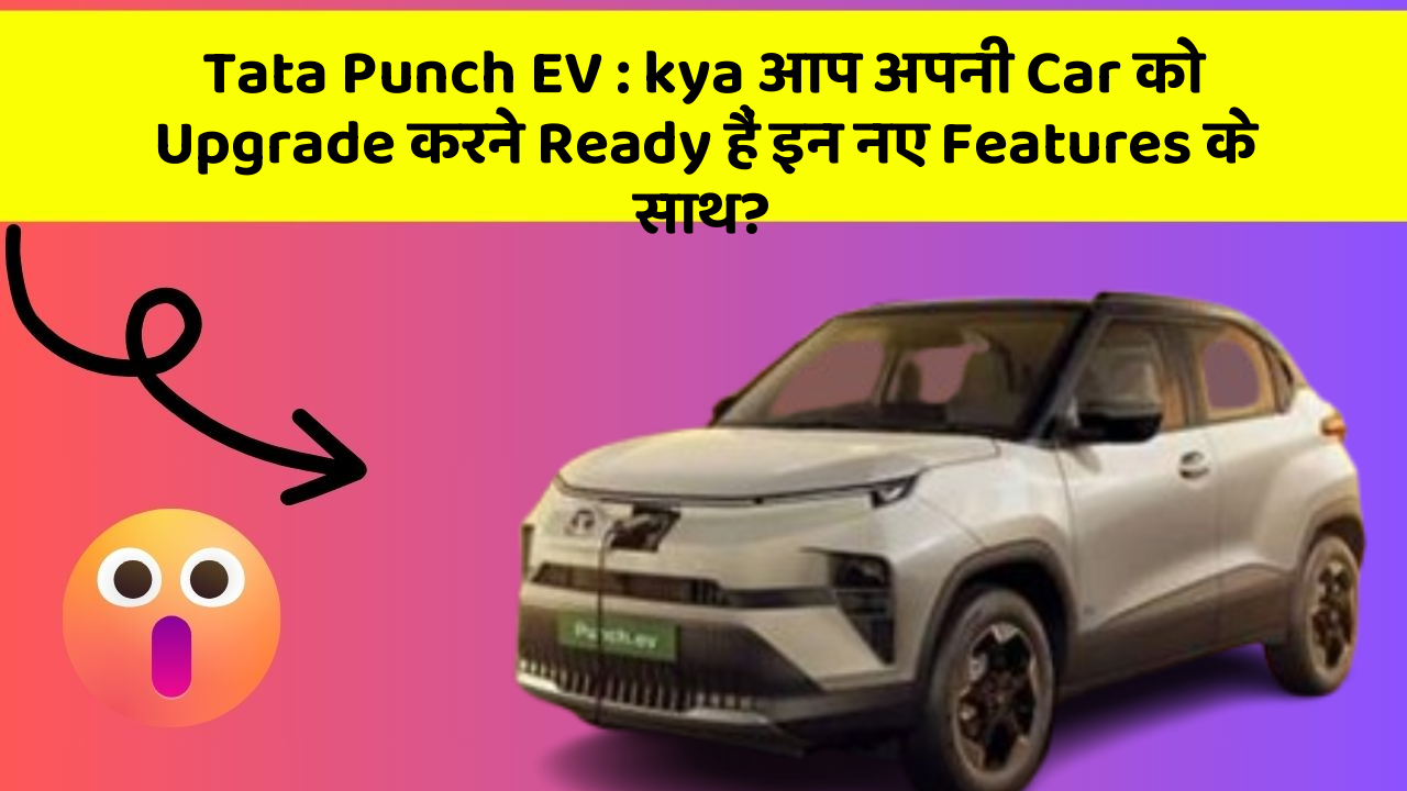 Tata Punch EV: kya आप अपनी Car को Upgrade करने Ready हैं इन नए Features के साथ?