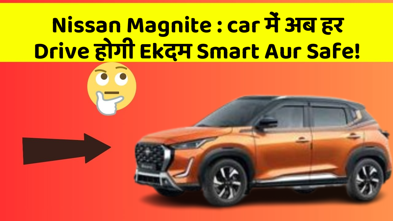 Nissan Magnite: car में अब हर Drive होगी Ekदम Smart Aur Safe!