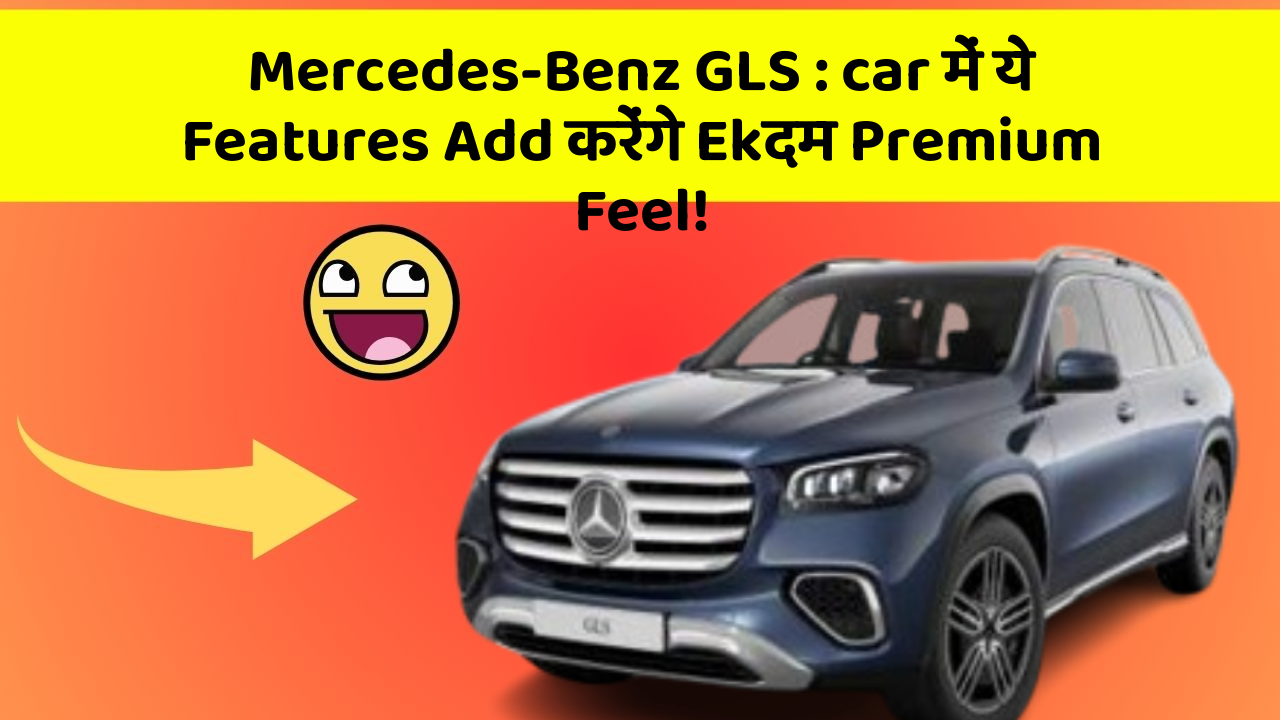 Mercedes-Benz GLS: car में ये Features Add करेंगे Ekदम Premium Feel!