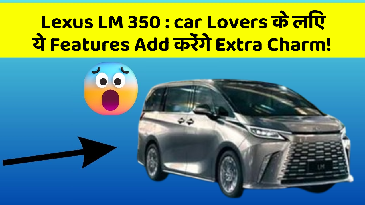 Lexus LM 350 : car Lovers के लिए ये Features Add करेंगे Extra Charm!