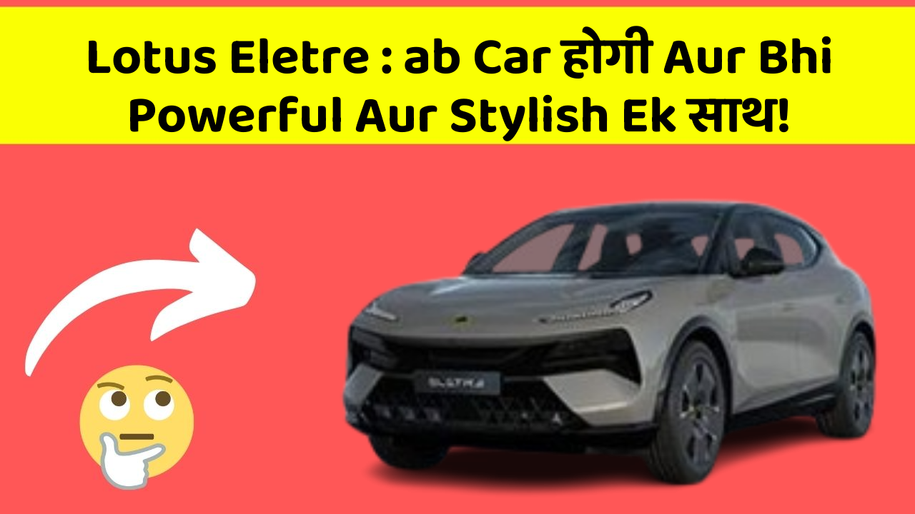 Lotus Eletre: ab Car होगी Aur Bhi Powerful Aur Stylish Ek साथ!