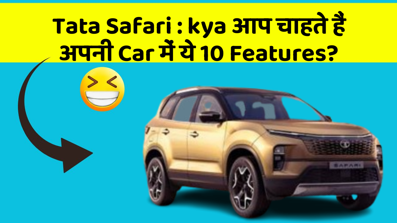 Tata Safari: kya आप चाहते हैं अपनी Car में ये 10 Features?