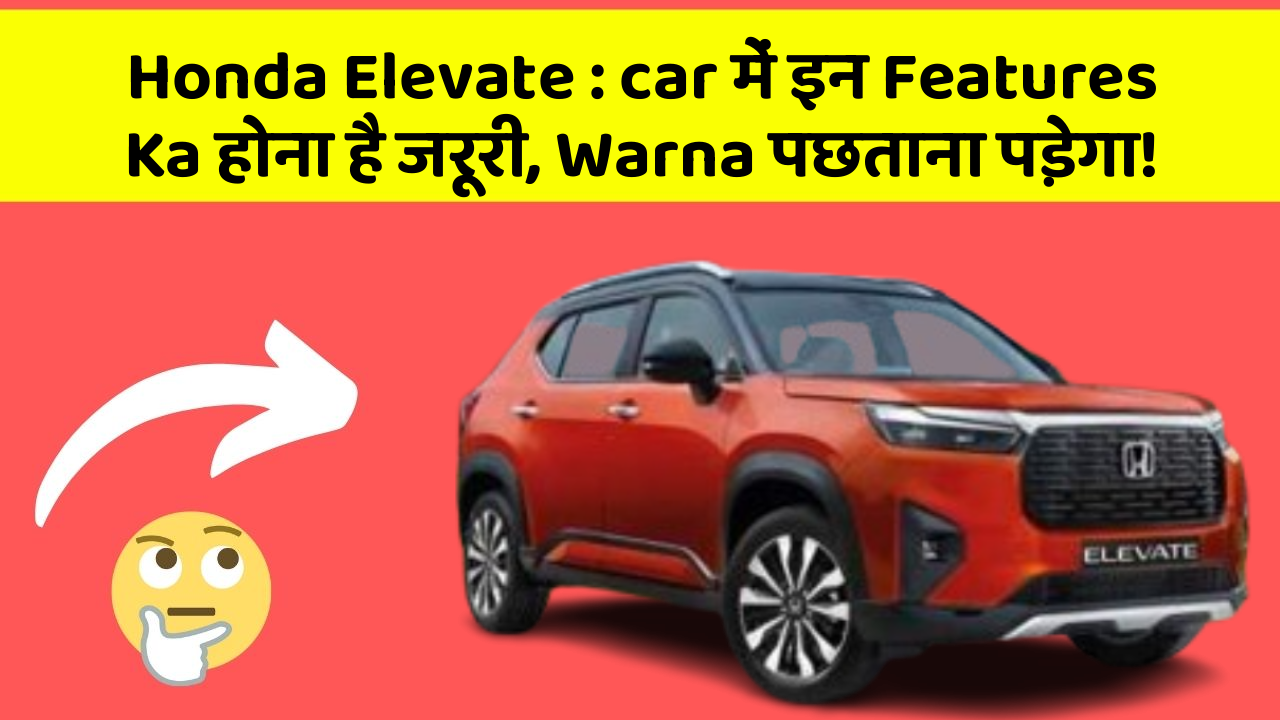 Honda Elevate : car में इन Features Ka होना है जरूरी, Warna पछताना पड़ेगा!
