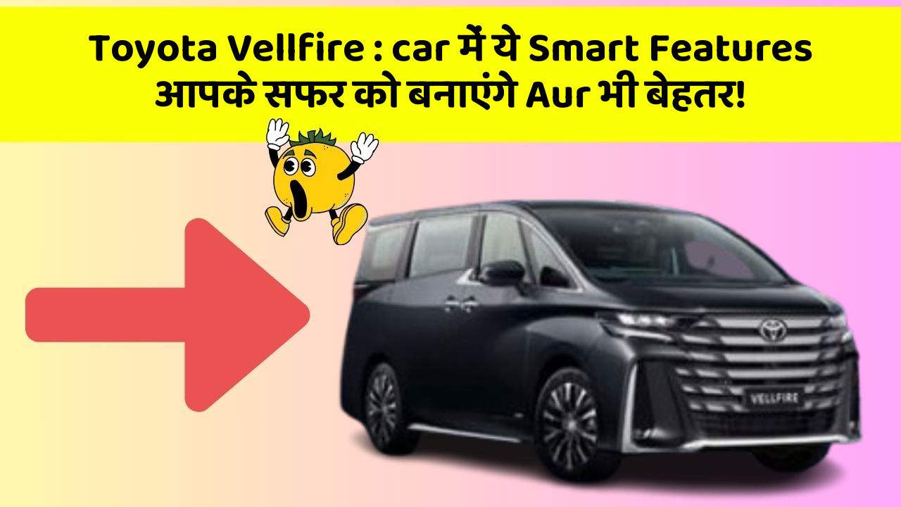 Toyota Vellfire: car में ये Smart Features आपके सफर को बनाएंगे Aur भी बेहतर!