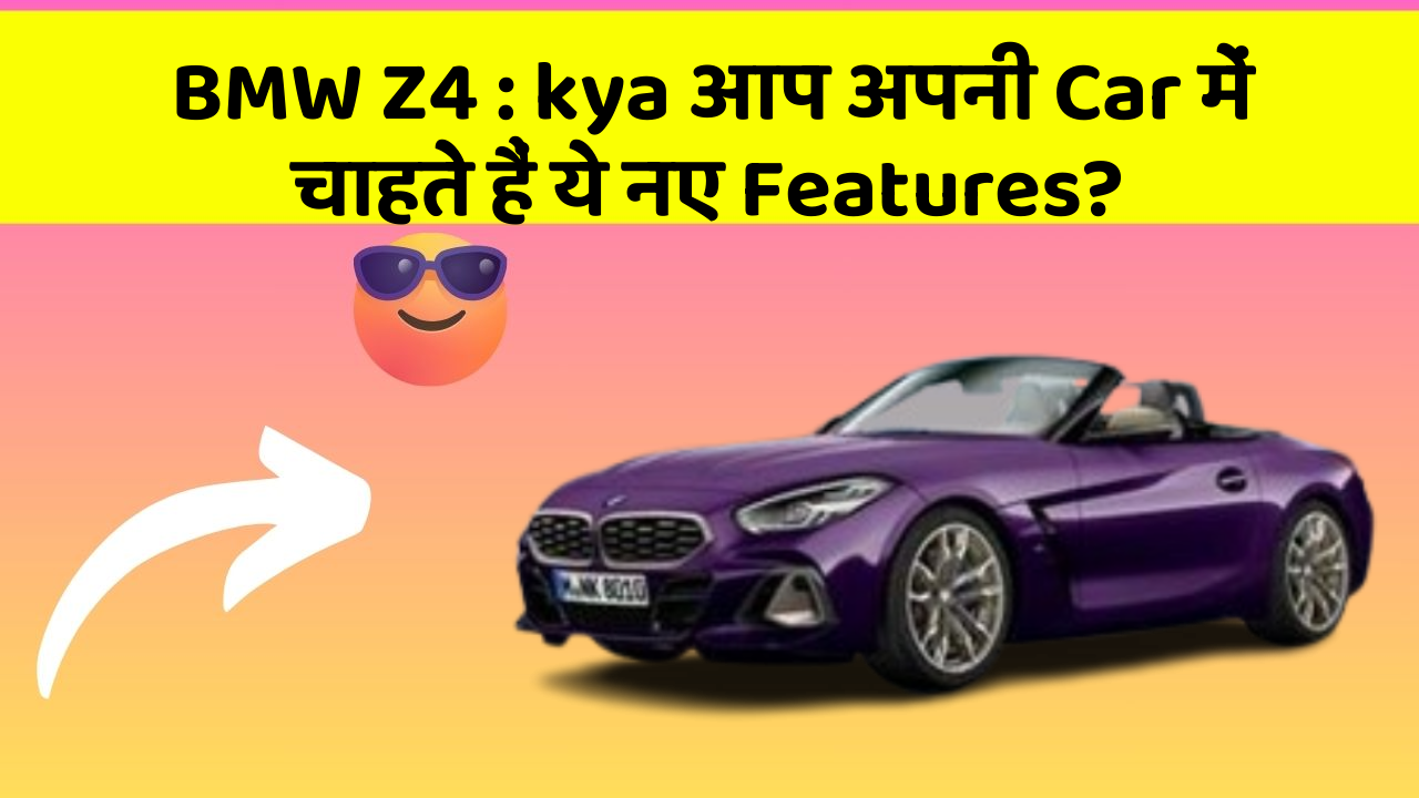 BMW Z4: kya आप अपनी Car में चाहते हैं ये नए Features?