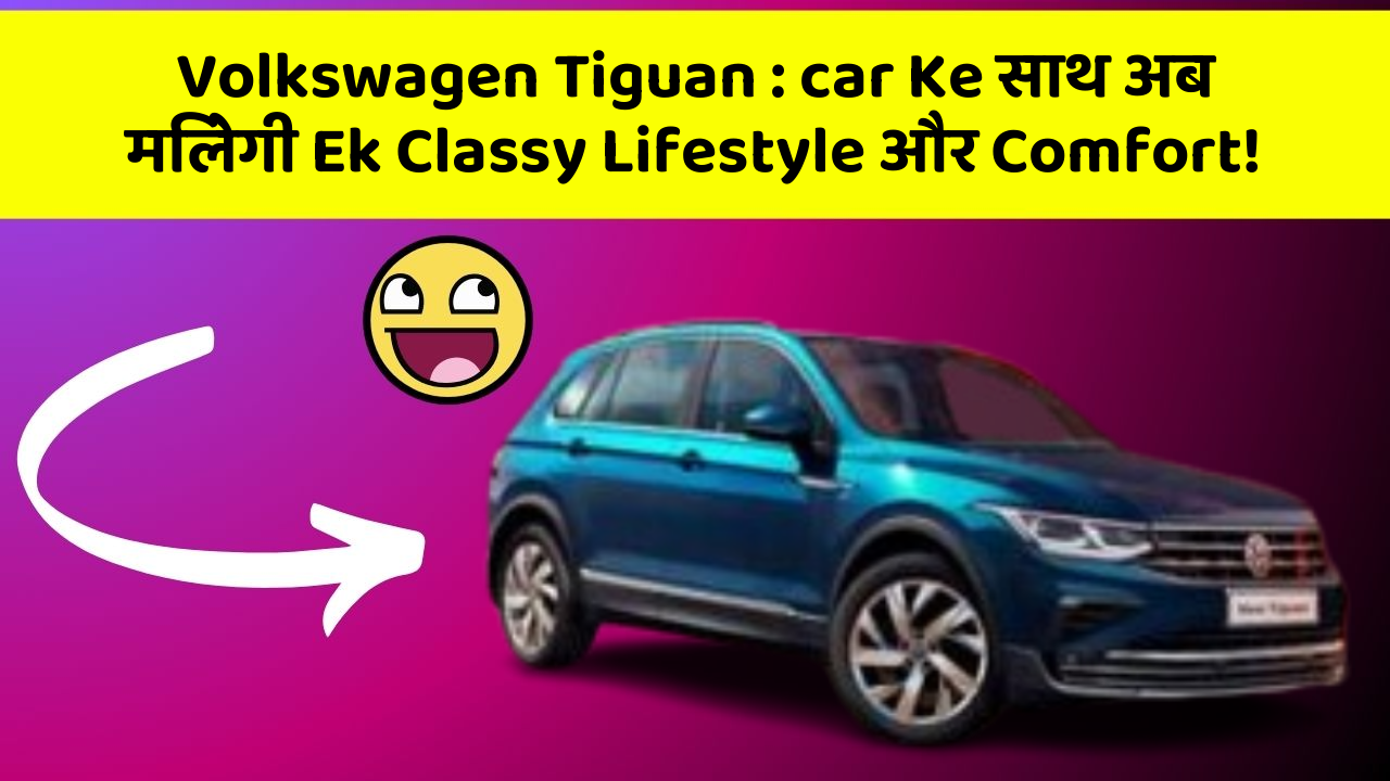 Volkswagen Tiguan: car Ke साथ अब मिलेगी Ek Classy Lifestyle और Comfort!