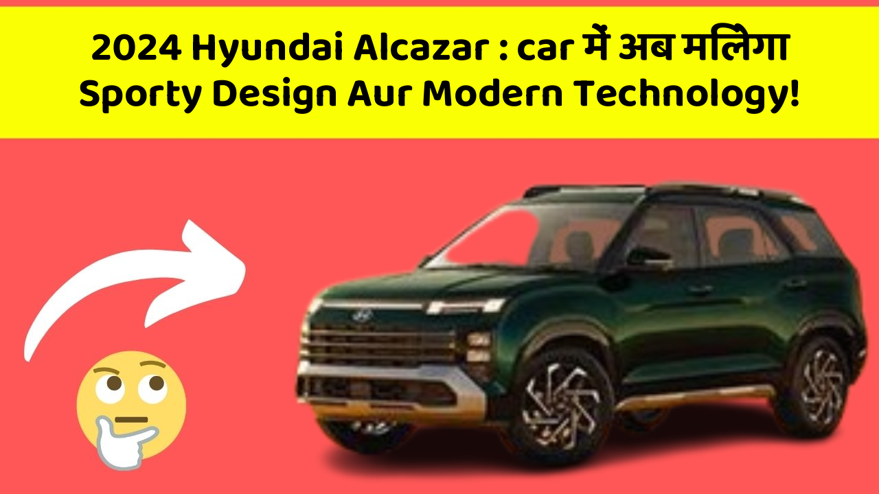 2024 Hyundai Alcazar: car में अब मिलेगा Sporty Design Aur Modern Technology!
