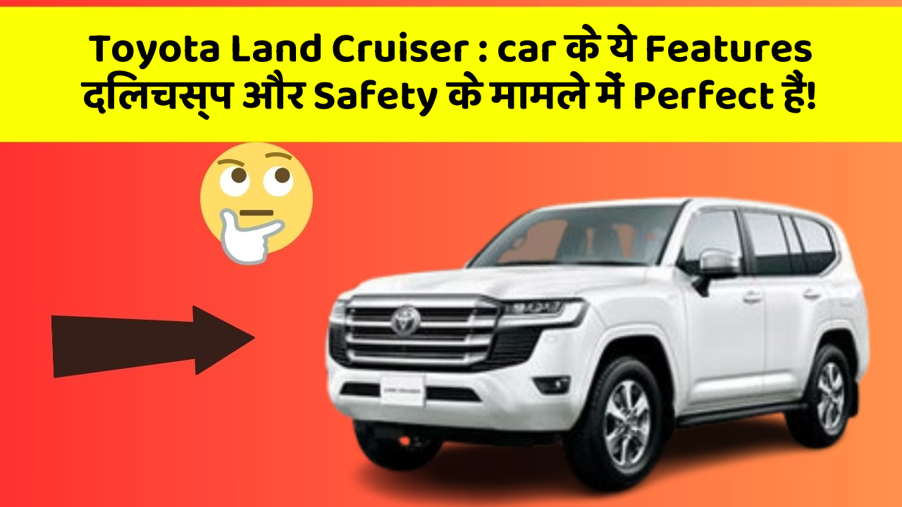 Toyota Land Cruiser: car के ये Features दिलचस्प और Safety के मामले में Perfect हैं!