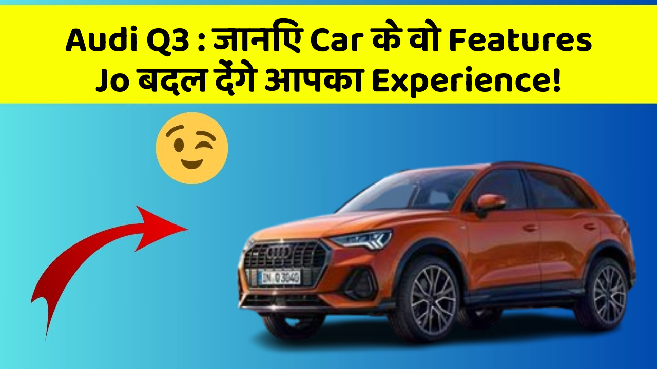 Audi Q3: जानिए Car के वो Features Jo बदल देंगे आपका Experience!